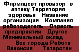 Фармацевт-провизор. в аптеку Территория здоровья › Название организации ­ Компания-работодатель › Отрасль предприятия ­ Другое › Минимальный оклад ­ 25 000 - Все города Работа » Вакансии   . Татарстан респ.